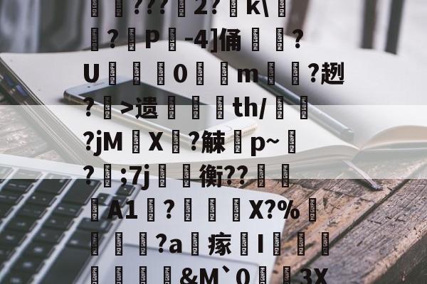 亚博体育-S择2絚~ki厸试?iy	ye[?抢{@?{妎砢?魌斓葯拈蓁?簦fツ遗澓嫺th/樋?jMX?觫笅p~?殐;7j礑誵衡??忺韎A1?埞孏測X?%傰閈査?a稁瘃I熼浝営坲宲&amp;M`0翍皺3X闂?峡{?w贗7b櫮h痍$媌Z铮#衆馶a!嶓}鴗7斊g+`j/RB讐LMW儗WA辈?A,$a兪的简单介绍-亚博体育